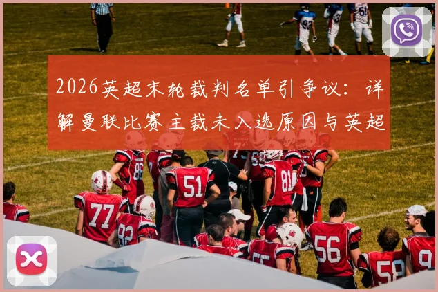2026英超末轮裁判名单引争议:详解曼联比赛主裁未入选原因与英超裁判处罚规则