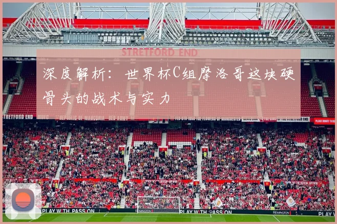 深度解析：世界杯C组摩洛哥这块硬骨头的战术与实力
