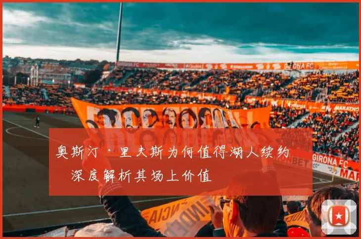 奥斯汀·里夫斯为何值得湖人续约?深度解析其场上价值