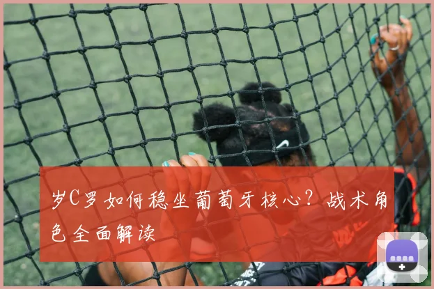 岁C罗如何稳坐葡萄牙核心？战术角色全面解读