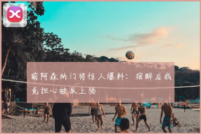 前阿森纳门将惊人爆料:宿醉后我竟担心被派上场
