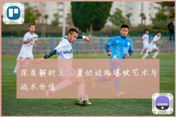 深度解析三笘薰的边路爆破艺术与战术价值