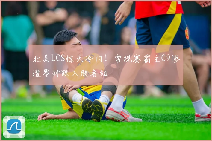 北美LCS惊天冷门！常规赛霸主C9惨遭零封跌入败者组