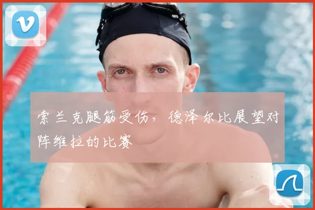 索兰克腿筋受伤，德泽尔比展望对阵维拉的比赛