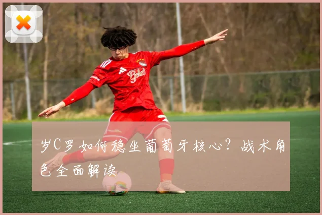 岁C罗如何稳坐葡萄牙核心？战术角色全面解读