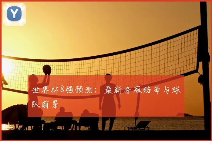 世界杯8强预测:最新夺冠赔率与球队前景