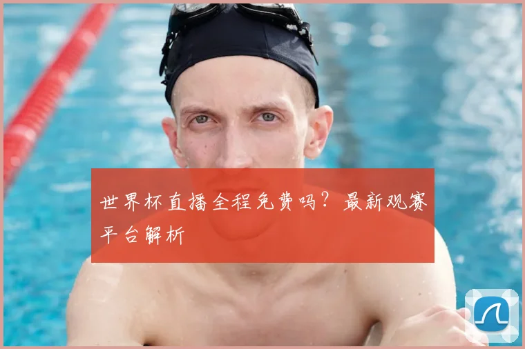 世界杯直播全程免费吗?最新观赛平台解析