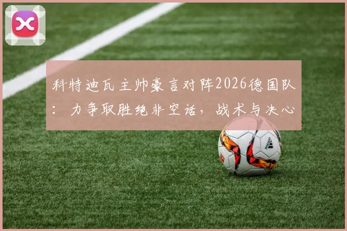 科特迪瓦主帅豪言对阵2026德国队:力争取胜绝非空话,战术与决心深度解析