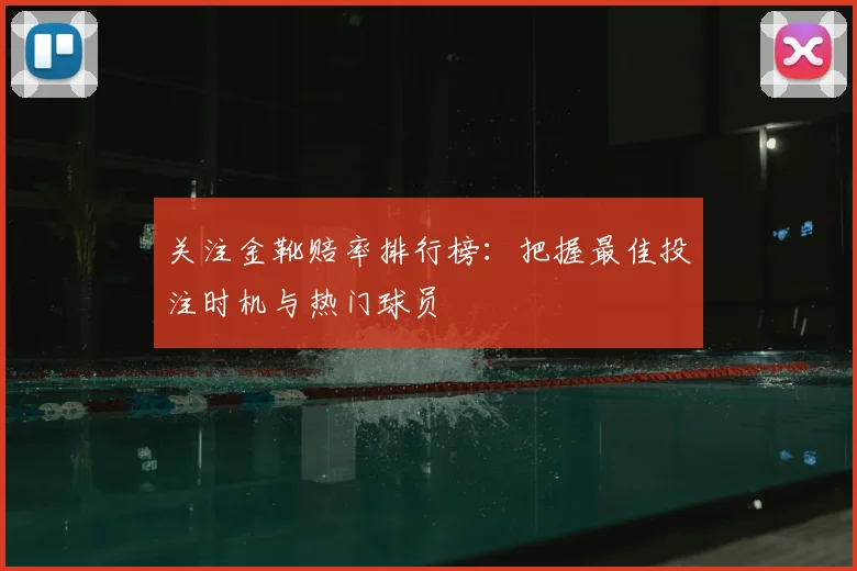 关注金靴赔率排行榜：把握最佳投注时机与热门球员