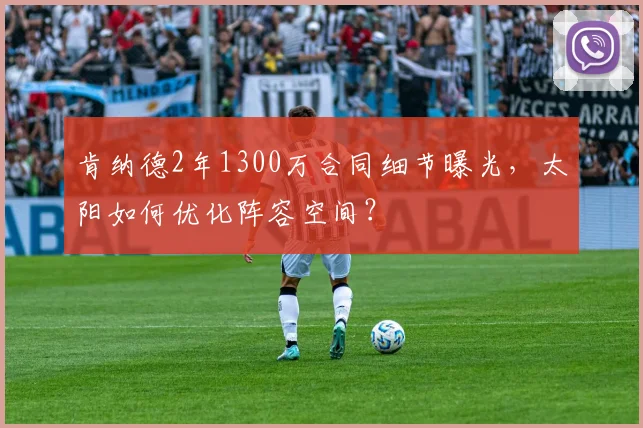 肯纳德2年1300万合同细节曝光,太阳如何优化阵容空间?