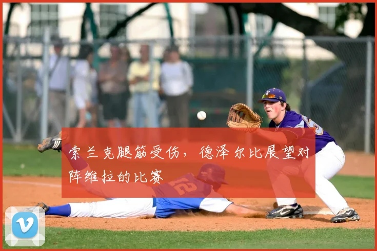 索兰克腿筋受伤,德泽尔比展望对阵维拉的比赛