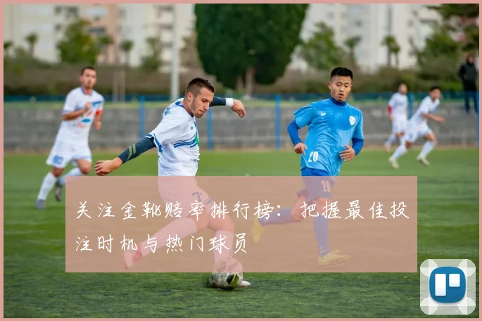 关注金靴赔率排行榜：把握最佳投注时机与热门球员