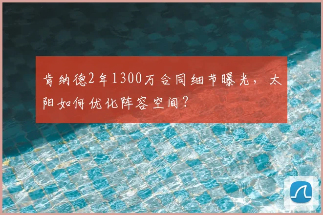 肯纳德2年1300万合同细节曝光，太阳如何优化阵容空间？